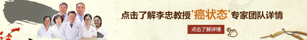 操逼啊啊啊啊视频北京御方堂李忠教授“癌状态”专家团队详细信息